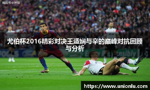 尤伯杯2016精彩对决王适娴与辛的巅峰对抗回顾与分析
